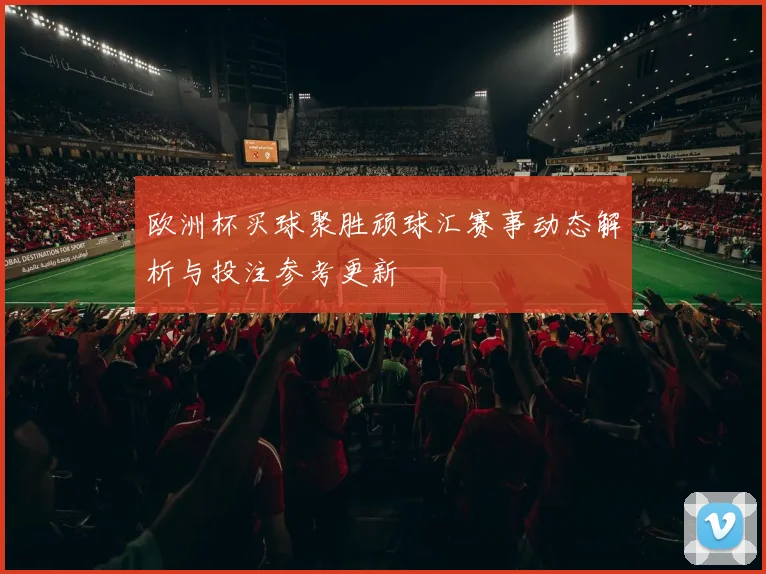 欧洲杯买球聚胜顽球汇赛事动态解析与投注参考更新