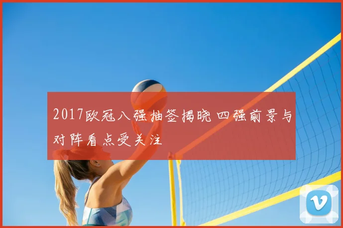 2017欧冠八强抽签揭晓 四强前景与对阵看点受关注