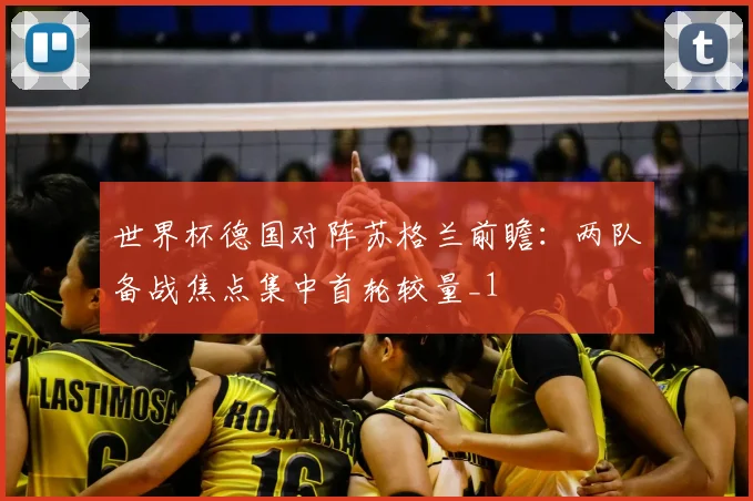世界杯德国对阵苏格兰前瞻:两队备战焦点集中首轮较量_1