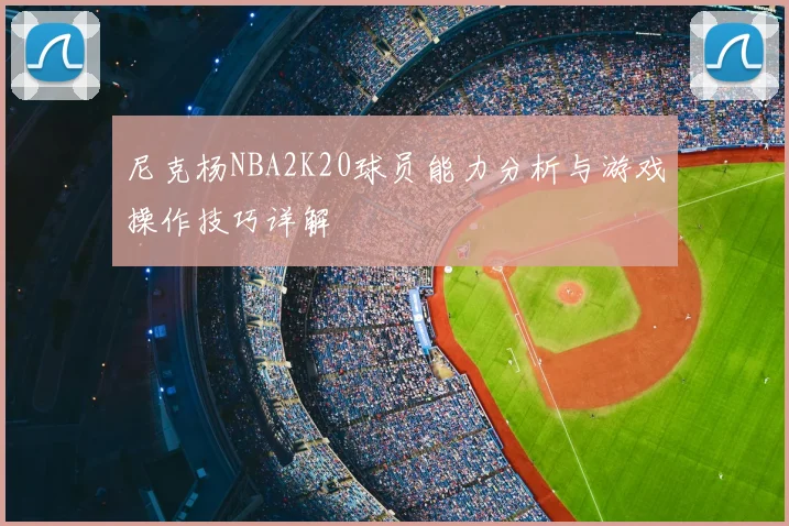 尼克杨NBA2K20球员能力分析与游戏操作技巧详解