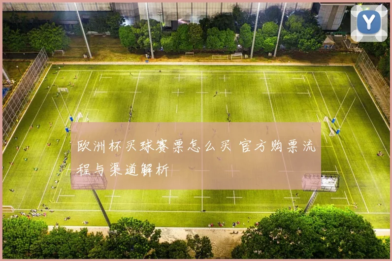 欧洲杯买球赛票怎么买 官方购票流程与渠道解析