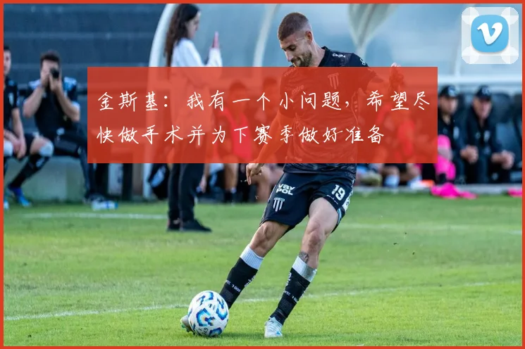 金斯基：我有一个小问题，希望尽快做手术并为下赛季做好准备