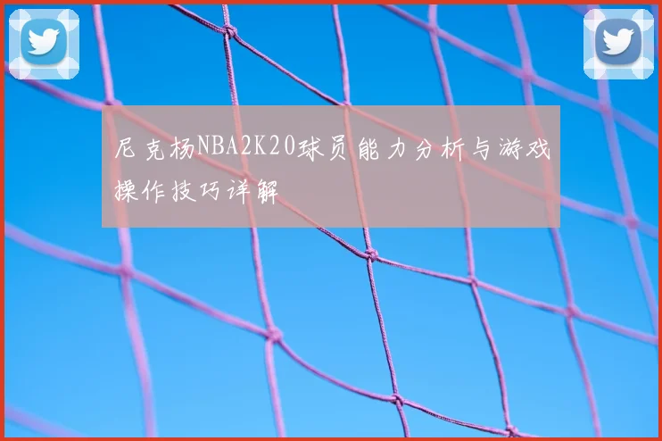 尼克杨NBA2K20球员能力分析与游戏操作技巧详解