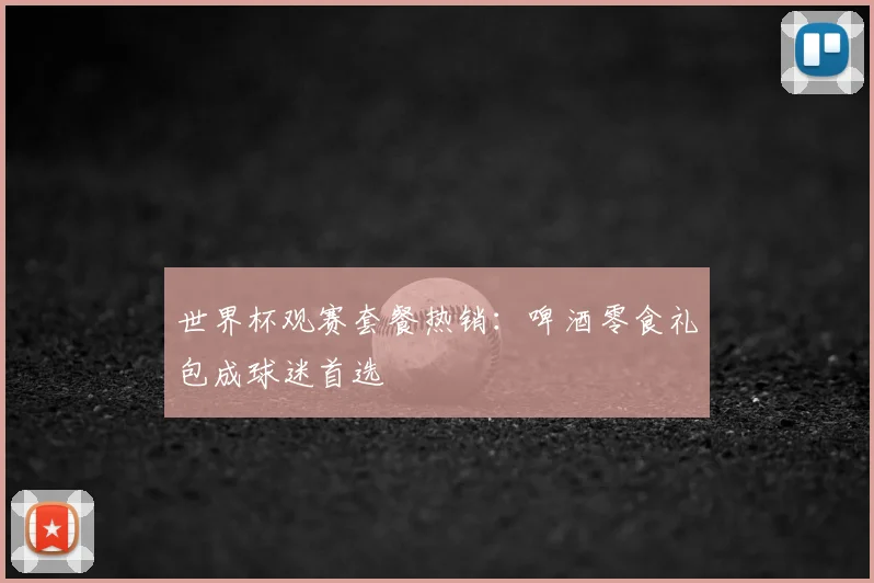 世界杯观赛套餐热销：啤酒零食礼包成球迷首选