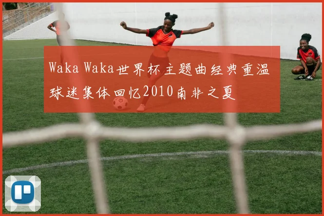 Waka Waka世界杯主题曲经典重温 球迷集体回忆2010南非之夏
