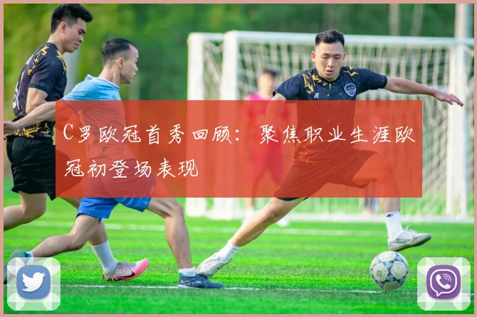 C罗欧冠首秀回顾:聚焦职业生涯欧冠初登场表现