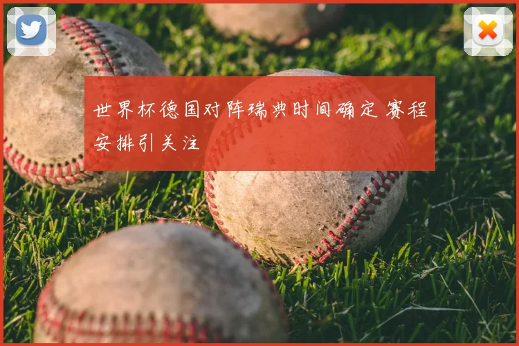 世界杯德国对阵瑞典时间确定 赛程安排引关注