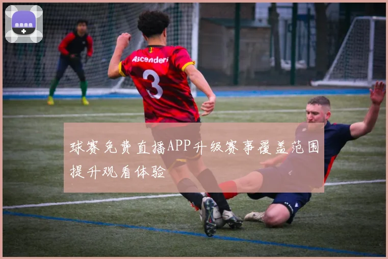 球赛免费直播APP升级赛事覆盖范围提升观看体验
