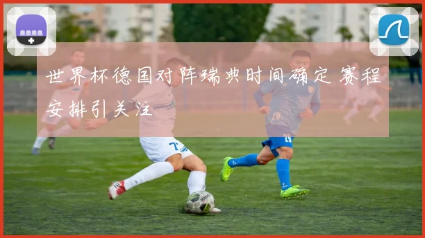 世界杯德国对阵瑞典时间确定 赛程安排引关注