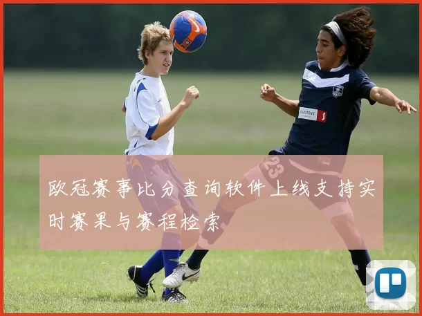 欧冠赛事比分查询软件上线支持实时赛果与赛程检索