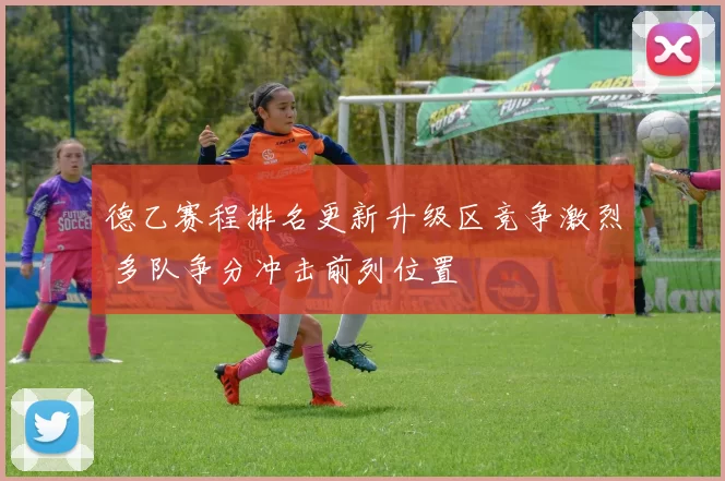 德乙赛程排名更新升级区竞争激烈 多队争分冲击前列位置