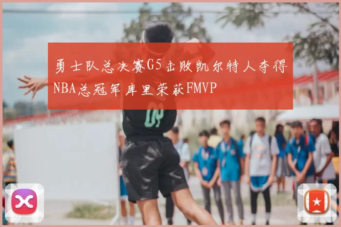 勇士队总决赛G5击败凯尔特人夺得NBA总冠军库里荣获FMVP