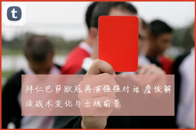 拜仁巴萨欧冠再演强强对话 詹俊解读战术变化与出线前景