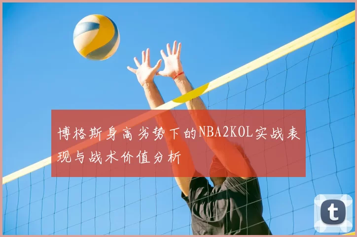 博格斯身高劣势下的NBA2KOL实战表现与战术价值分析