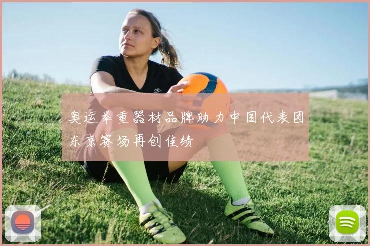 奥运举重器材品牌助力中国代表团东京赛场再创佳绩