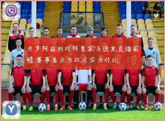 开罗阿赫利对阵皇家马德里直播前瞻 赛事看点与双方实力对比