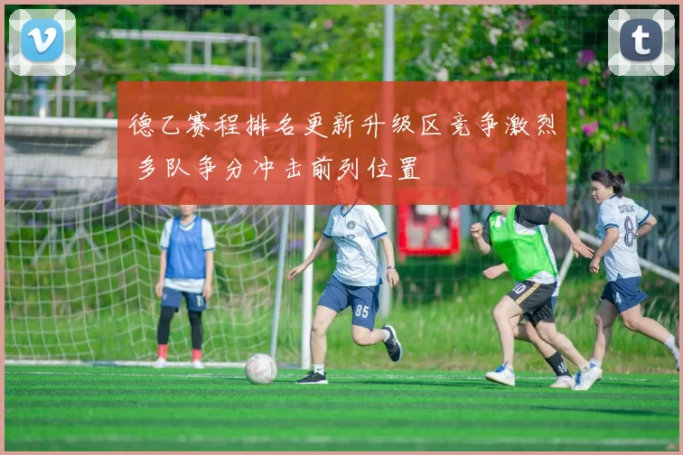 德乙赛程排名更新升级区竞争激烈 多队争分冲击前列位置