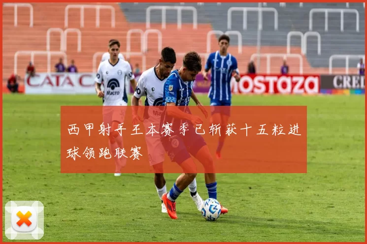 西甲射手王本赛季已斩获十五粒进球领跑联赛