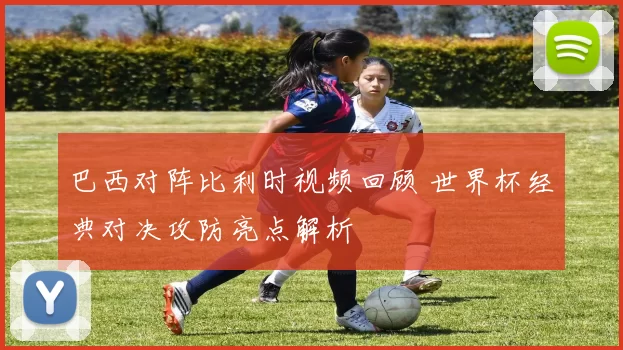 巴西对阵比利时视频回顾 世界杯经典对决攻防亮点解析