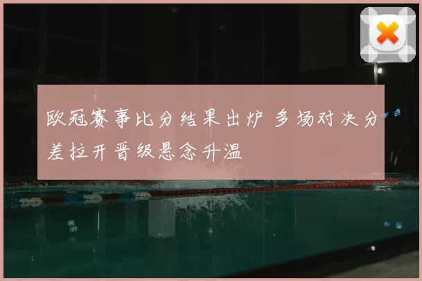 欧冠赛事比分结果出炉 多场对决分差拉开晋级悬念升温