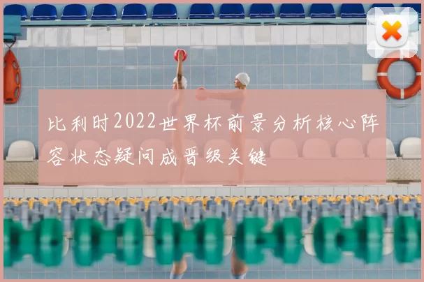 比利时2022世界杯前景分析核心阵容状态疑问成晋级关键