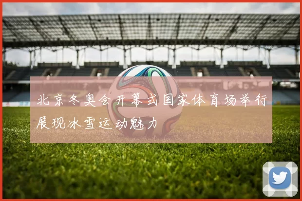 北京冬奥会开幕式国家体育场举行展现冰雪运动魅力