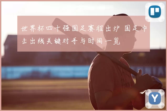 世界杯四十强国足赛程出炉 国足冲击出线关键对手与时间一览