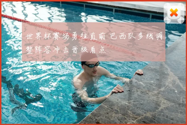 世界杯赛场勇往直前 巴西队多线调整阵容冲击晋级看点