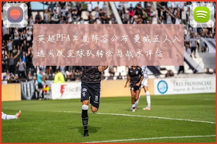 英超PFA年度阵容公布 曼城五人入选或改变球队转会与战术评估