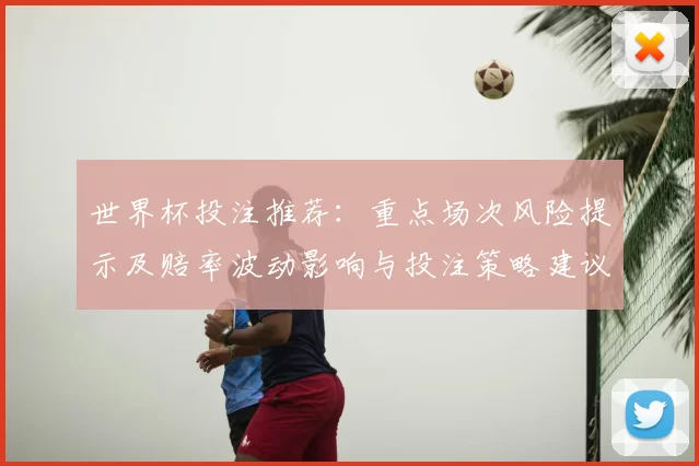 世界杯投注推荐：重点场次风险提示及赔率波动影响与投注策略建议