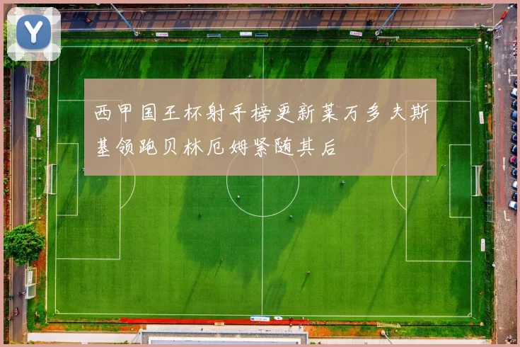 西甲国王杯射手榜更新莱万多夫斯基领跑贝林厄姆紧随其后