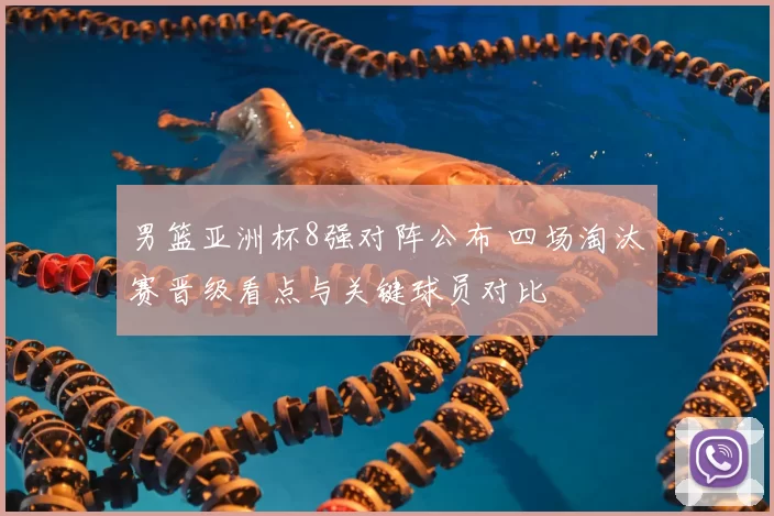 男篮亚洲杯8强对阵公布 四场淘汰赛晋级看点与关键球员对比