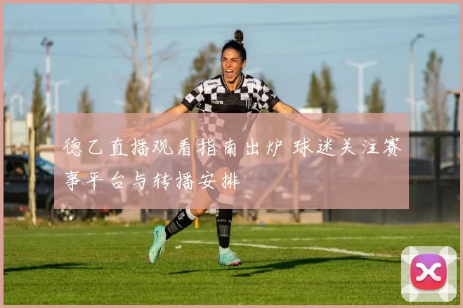 德乙直播观看指南出炉 球迷关注赛事平台与转播安排