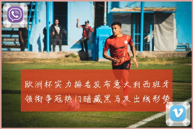 欧洲杯实力排名发布意大利西班牙领衔争冠热门暗藏黑马及出线形势解读