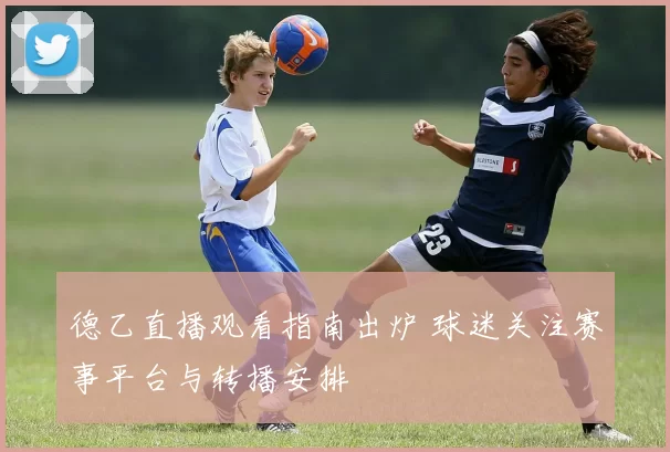 德乙直播观看指南出炉 球迷关注赛事平台与转播安排