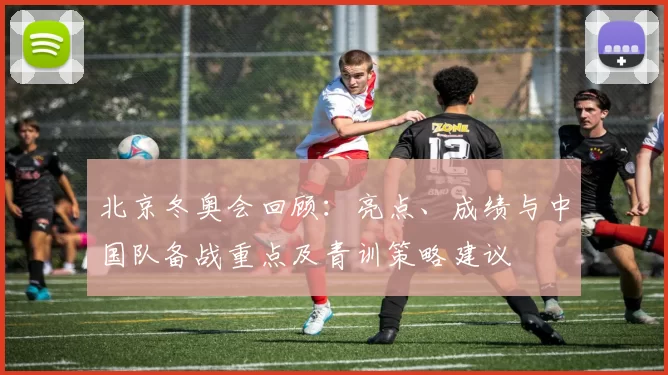 北京冬奥会回顾：亮点、成绩与中国队备战重点及青训策略建议