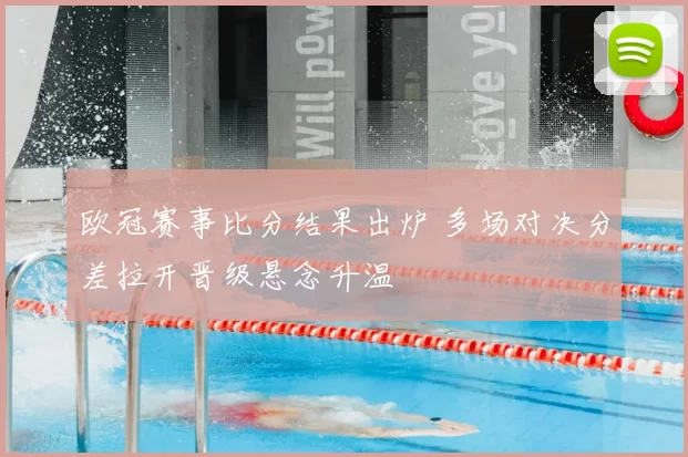 欧冠赛事比分结果出炉 多场对决分差拉开晋级悬念升温