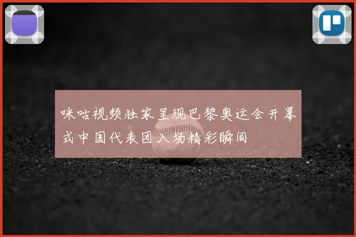 咪咕视频独家呈现巴黎奥运会开幕式中国代表团入场精彩瞬间