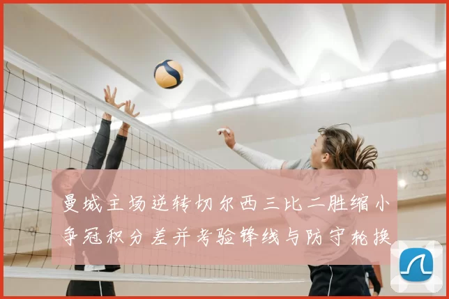 曼城主场逆转切尔西三比二胜缩小争冠积分差并考验锋线与防守轮换稳定性