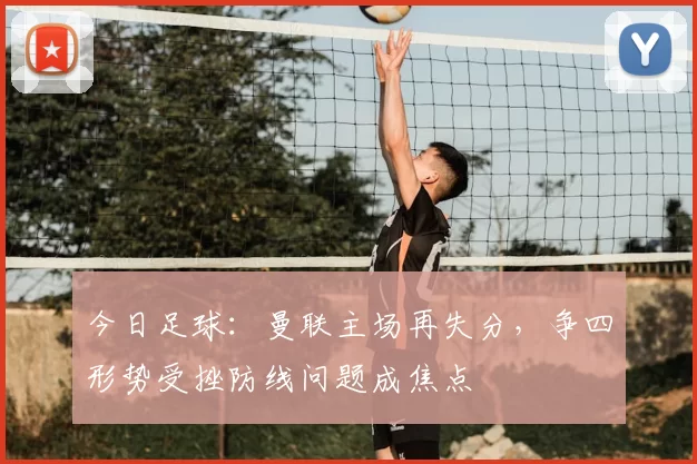 今日足球：曼联主场再失分，争四形势受挫防线问题成焦点
