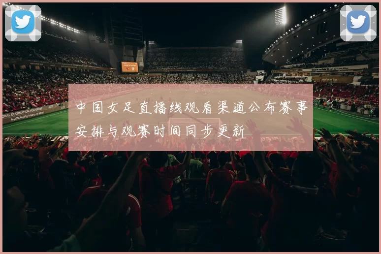 中国女足直播线观看渠道公布赛事安排与观赛时间同步更新