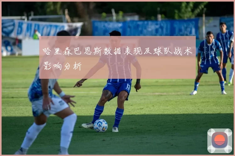 哈里森巴恩斯数据表现及球队战术影响分析