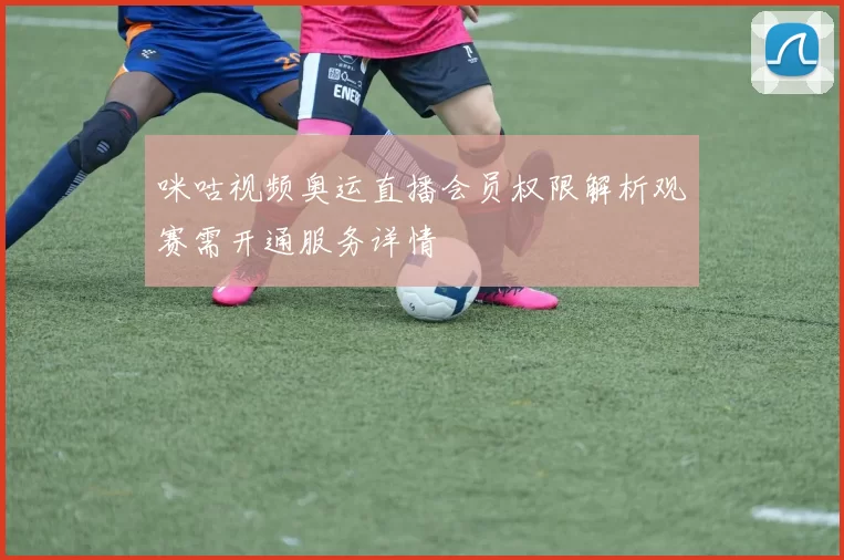 咪咕视频奥运直播会员权限解析观赛需开通服务详情