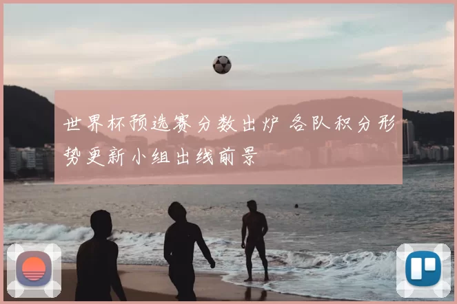 世界杯预选赛分数出炉 各队积分形势更新小组出线前景