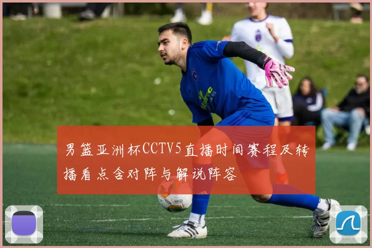 男篮亚洲杯CCTV5直播时间赛程及转播看点含对阵与解说阵容