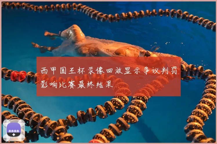 西甲国王杯录像回放显示争议判罚影响比赛最终结果