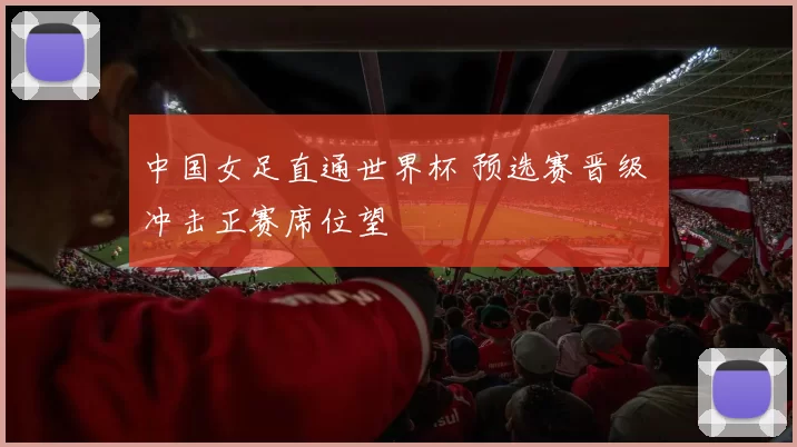 中国女足直通世界杯 预选赛晋级 冲击正赛席位望