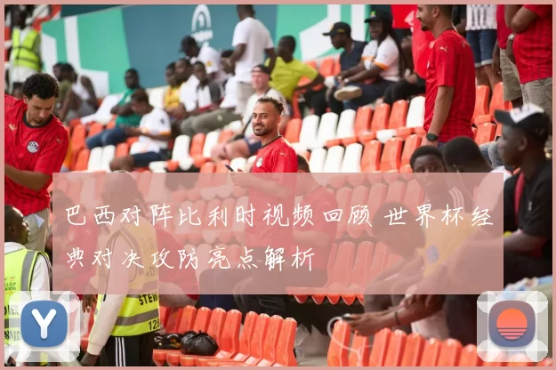 巴西对阵比利时视频回顾 世界杯经典对决攻防亮点解析