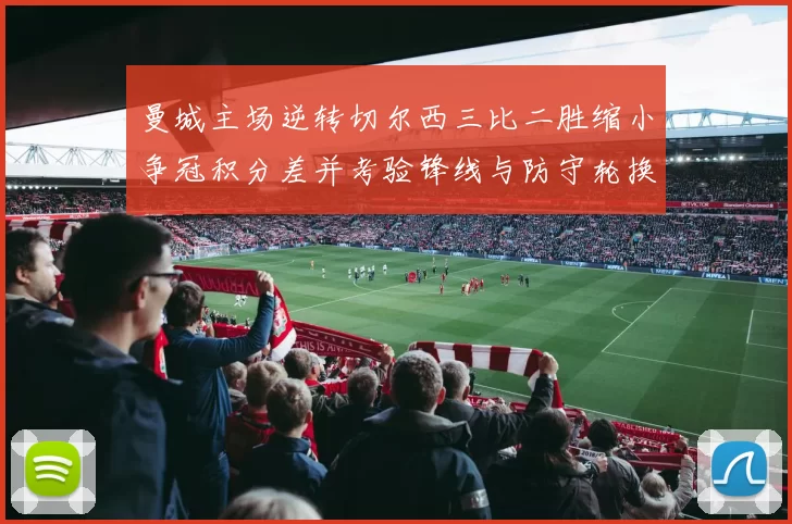 曼城主场逆转切尔西三比二胜缩小争冠积分差并考验锋线与防守轮换稳定性