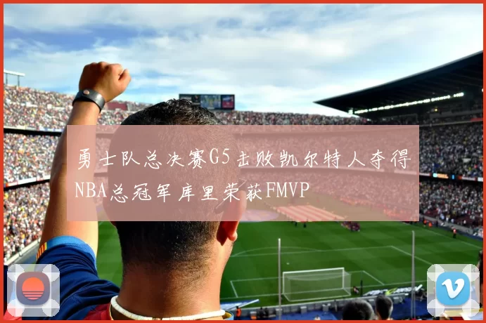 勇士队总决赛G5击败凯尔特人夺得NBA总冠军库里荣获FMVP